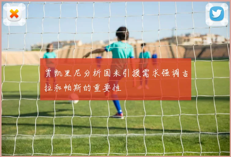 贾凯里尼分析国米引援需求强调吉拉和帕斯的重要性