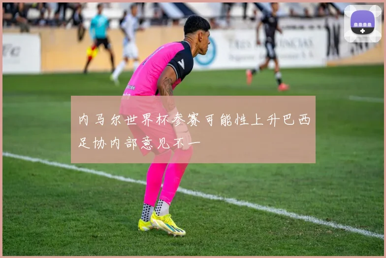 内马尔世界杯参赛可能性上升巴西足协内部意见不一