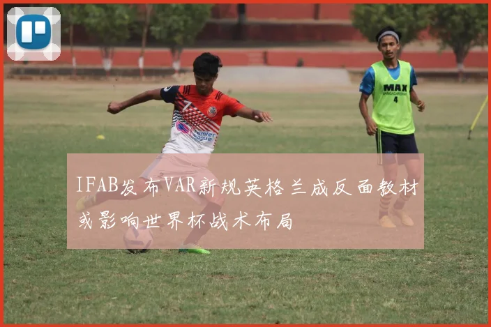 IFAB发布VAR新规英格兰成反面教材或影响世界杯战术布局