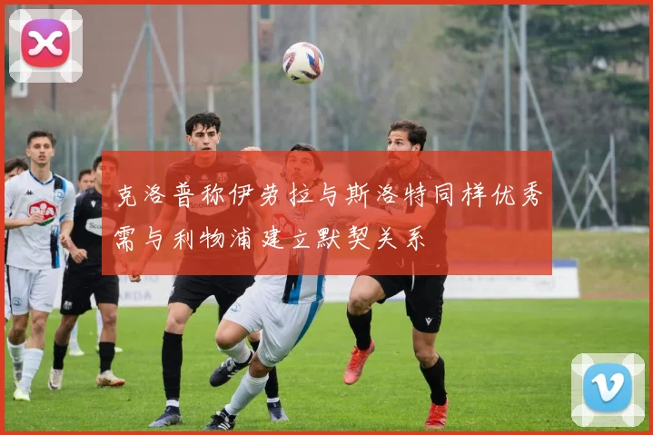克洛普称伊劳拉与斯洛特同样优秀需与利物浦建立默契关系