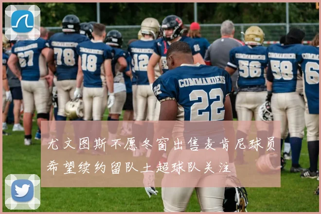 尤文图斯不愿冬窗出售麦肯尼球员希望续约留队土超球队关注