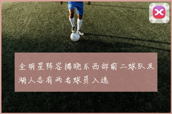 全明星阵容揭晓东西部前二球队及湖人各有两名球员入选