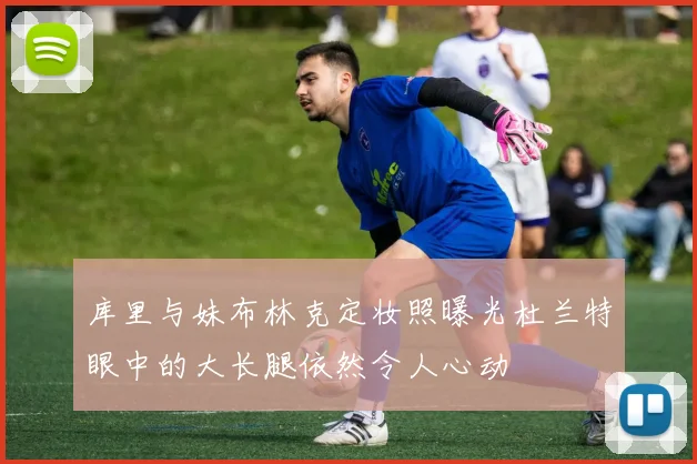 库里与妹布林克定妆照曝光杜兰特眼中的大长腿依然令人心动