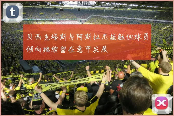 贝西克塔斯与阿斯拉尼接触但球员倾向继续留在意甲发展