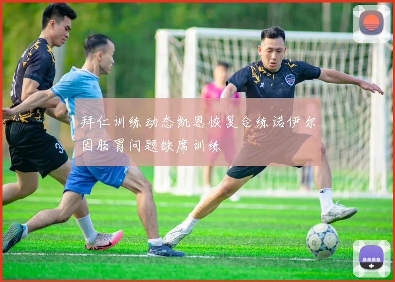 拜仁训练动态凯恩恢复合练诺伊尔因肠胃问题缺席训练