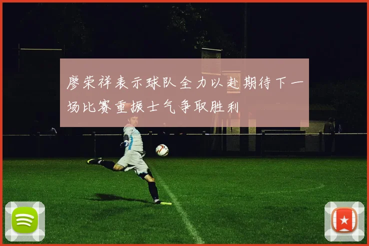 廖荣祥表示球队全力以赴期待下一场比赛重振士气争取胜利