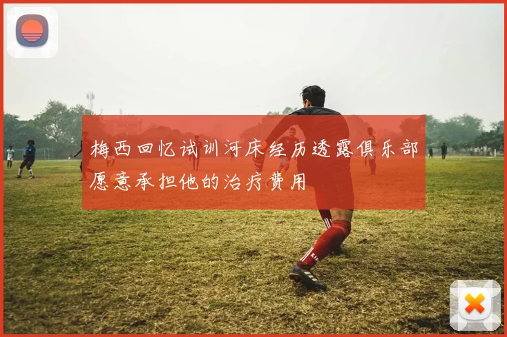 梅西回忆试训河床经历透露俱乐部愿意承担他的治疗费用