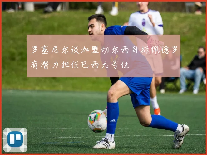 罗塞尼尔谈加盟切尔西目标佩德罗有潜力担任巴西九号位